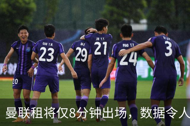 曼联租将仅8分钟出场，数据令人失望
