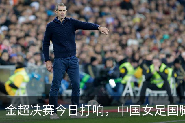 金超决赛今日打响，中国女足国脚回归，大连英博与鲲城出席嘉宾揭秘